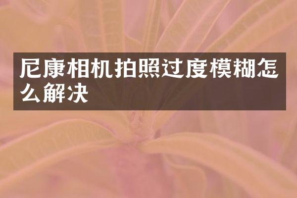 尼康相机拍照过度模糊怎么解决