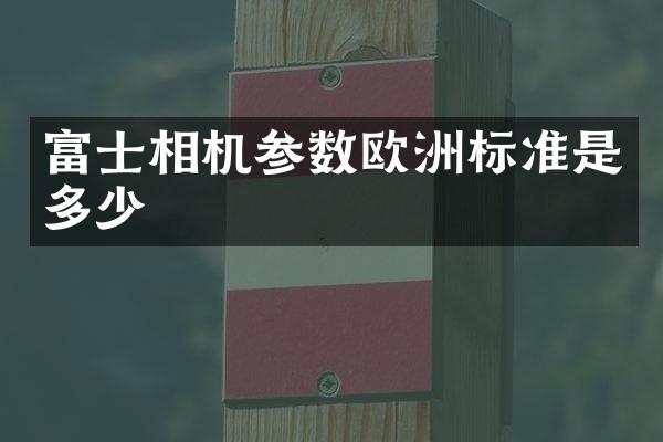 富士相机参数欧洲标准是多少