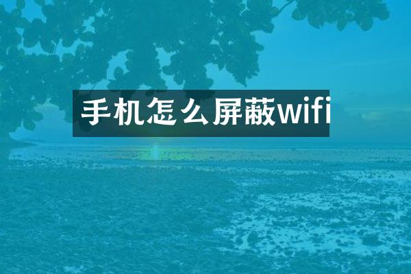 手机怎么屏蔽wifi