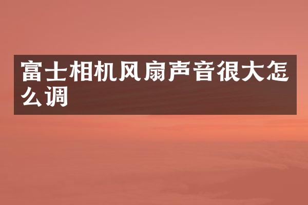 富士相机风扇声音很大怎么调