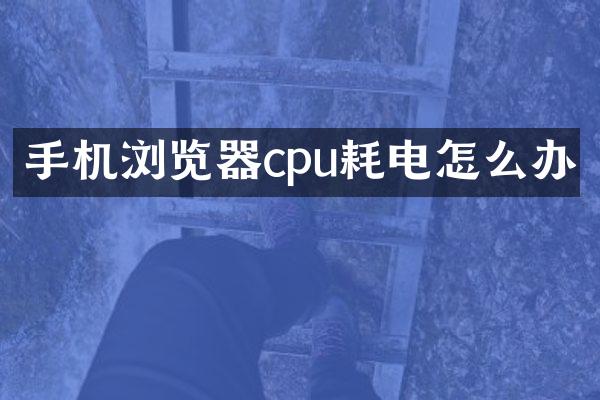 手机浏览器cpu耗电怎么办