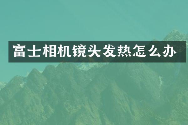 富士相机镜头发热怎么办