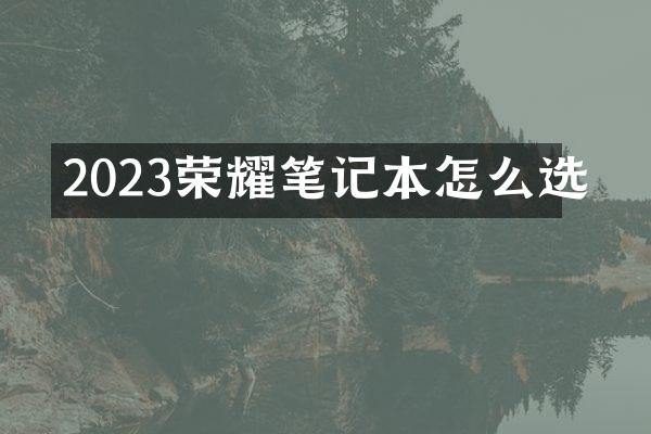 2023荣耀笔记本怎么选