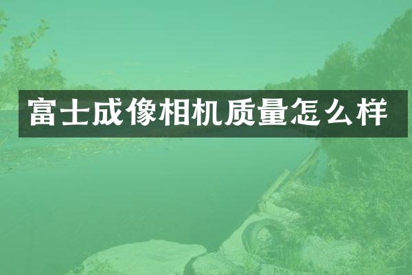 富士成像相机质量怎么样