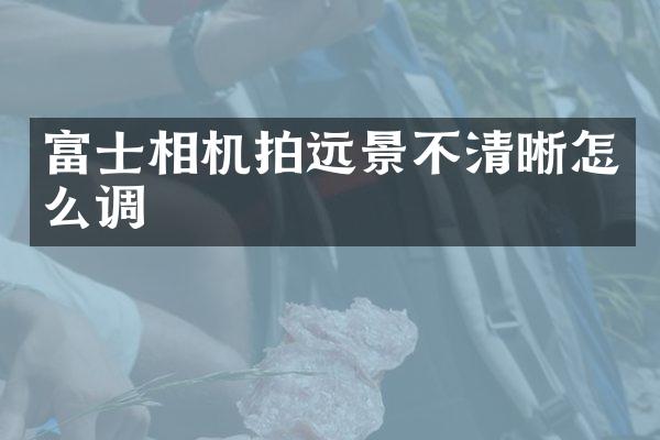 富士相机拍远景不清晰怎么调