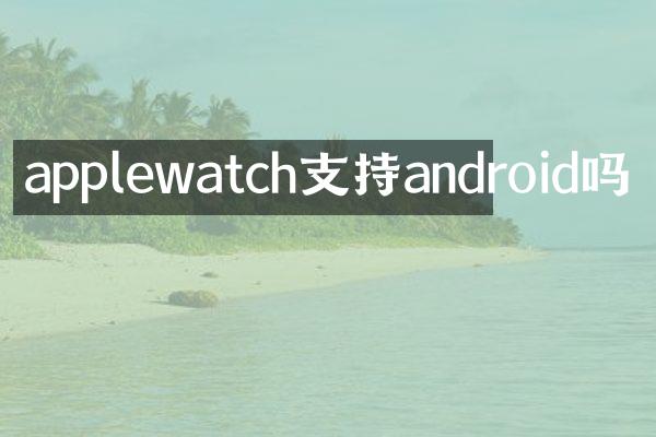 applewatch支持android吗