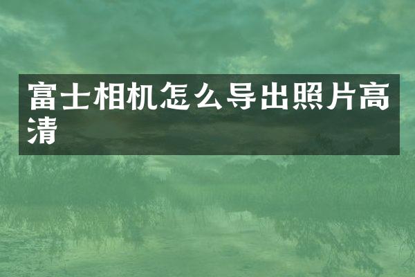 富士相机怎么导出照片高清