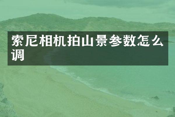 索尼相机拍山景参数怎么调