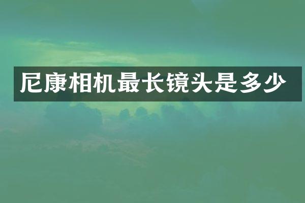 尼康相机最长镜头是多少
