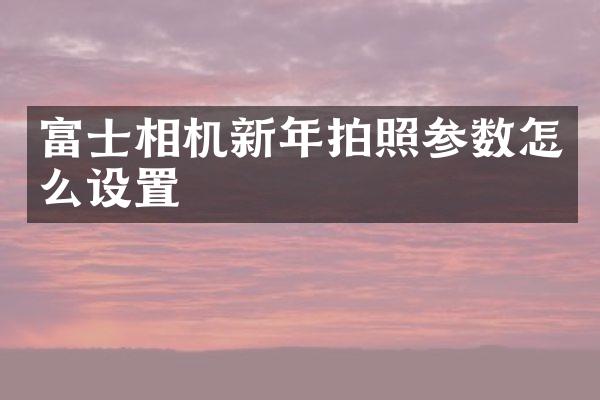 富士相机新年拍照参数怎么设置