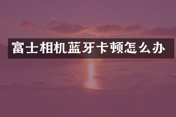 富士相机蓝牙卡顿怎么办
