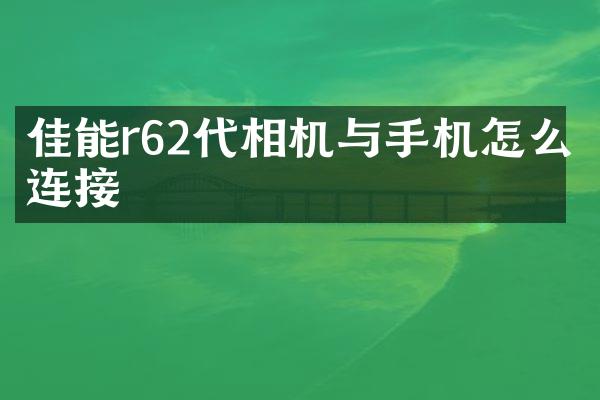 佳能r62代相机与手机怎么连接