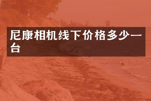 尼康相机线下价格多少一台