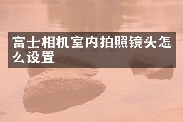 富士相机室内拍照镜头怎么设置