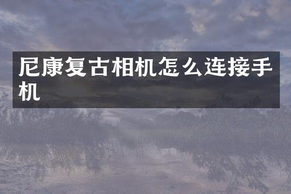 尼康复古相机怎么连接手机