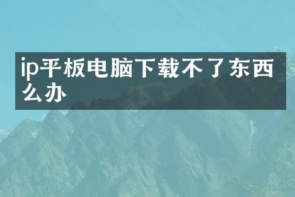 ip平板电脑下载不了东西怎么办