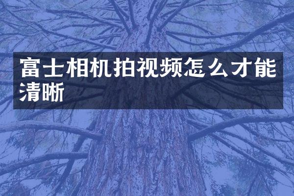 富士相机拍视频怎么才能清晰