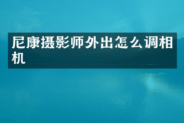 尼康摄影师外出怎么调相机