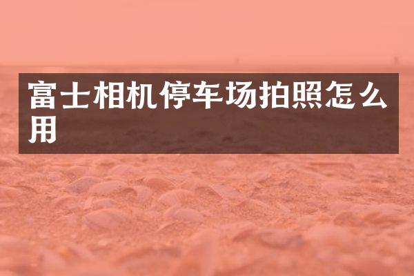 富士相机停车场拍照怎么用