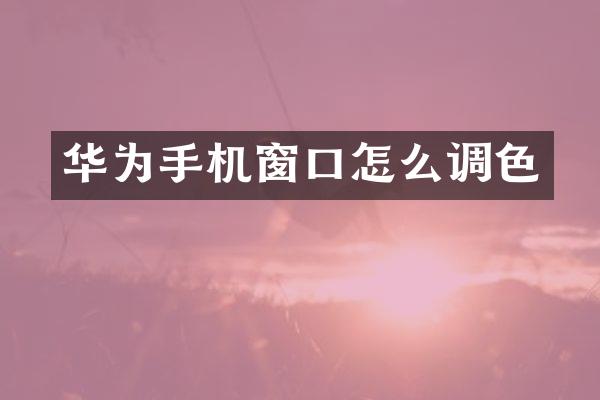 华为手机窗口怎么调色