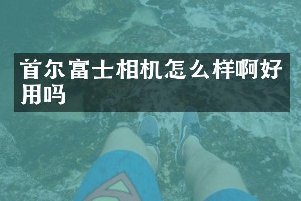 首尔富士相机怎么样啊好用吗