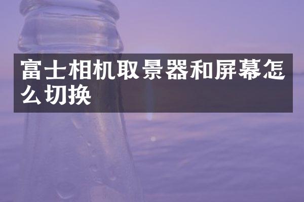 富士相机取景器和屏幕怎么切换