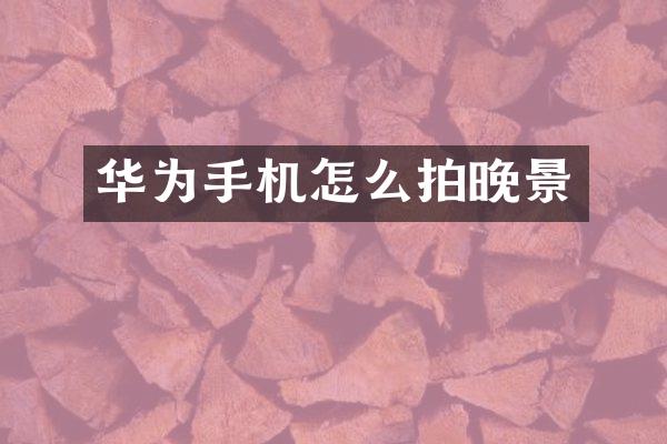 华为手机怎么拍晚景