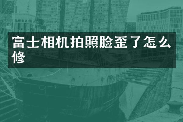 富士相机拍照脸歪了怎么修