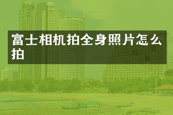 富士相机拍全身照片怎么拍