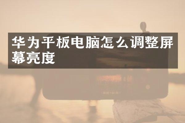 华为平板电脑怎么调整屏幕亮度