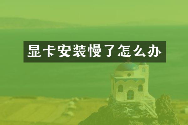显卡安装慢了怎么办