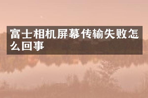 富士相机屏幕传输失败怎么回事