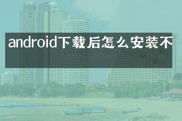 android下载后怎么安装不了