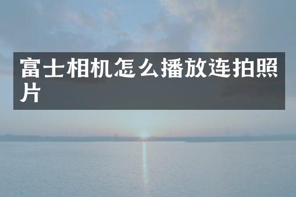富士相机怎么播放连拍照片