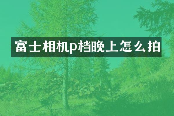 富士相机p档晚上怎么拍