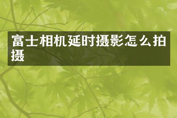 富士相机延时摄影怎么拍摄