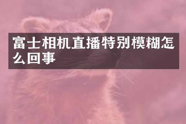 富士相机直播特别模糊怎么回事