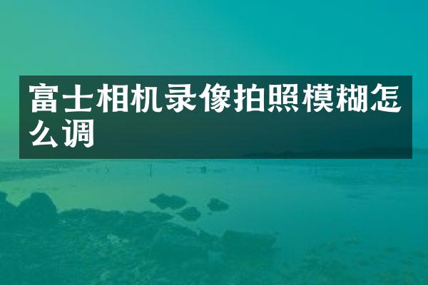富士相机录像拍照模糊怎么调