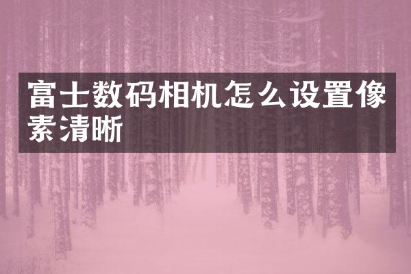 富士数码相机怎么设置像素清晰