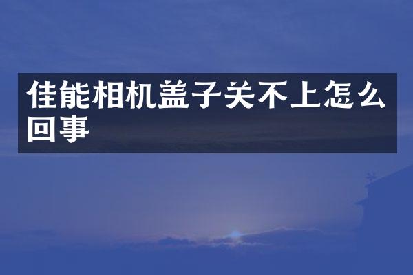 佳能相机盖子关不上怎么回事