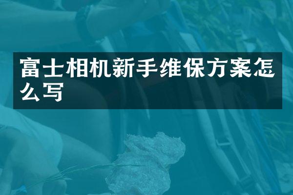 富士相机新手维保方案怎么写