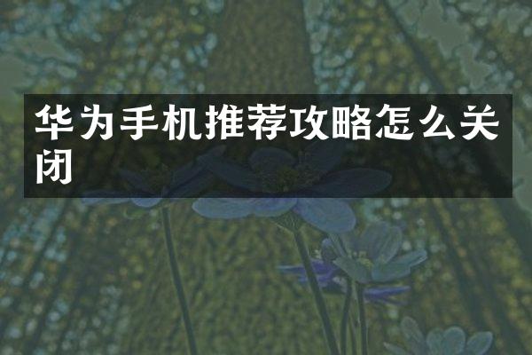 华为手机推荐攻略怎么关闭