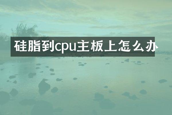 硅脂到cpu主板上怎么办