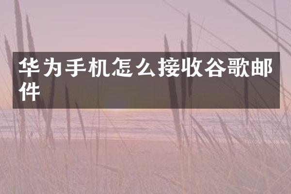 华为手机怎么接收谷歌邮件