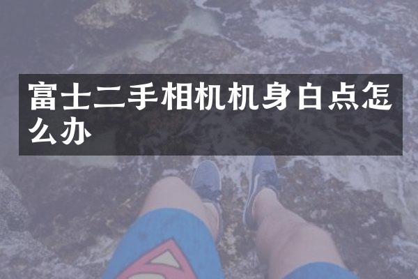 富士二手相机机身白点怎么办