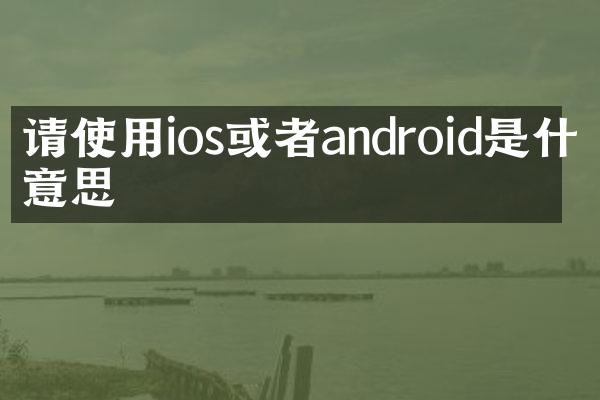 请使用ios或者android是什么意思
