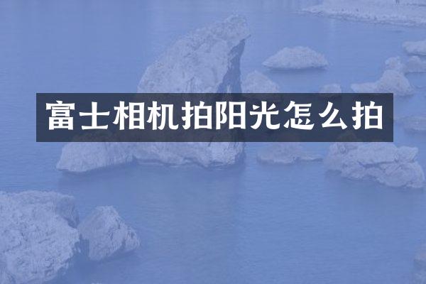 富士相机拍阳光怎么拍