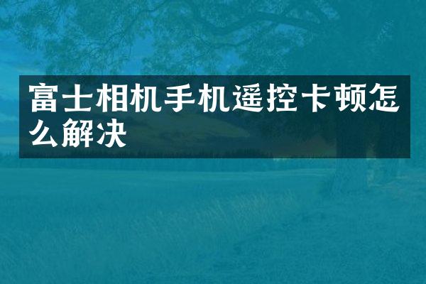 富士相机手机遥控卡顿怎么解决