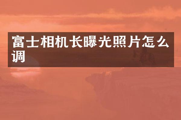富士相机长曝光照片怎么调