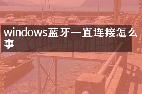 windows蓝牙一直连接怎么回事